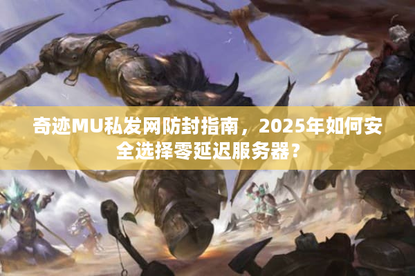 奇迹MU私发网防封指南,2025年如何安全选择零延迟服务器? 奇迹MU私发网防封指南,2025年如何安全选择零延迟服务器?