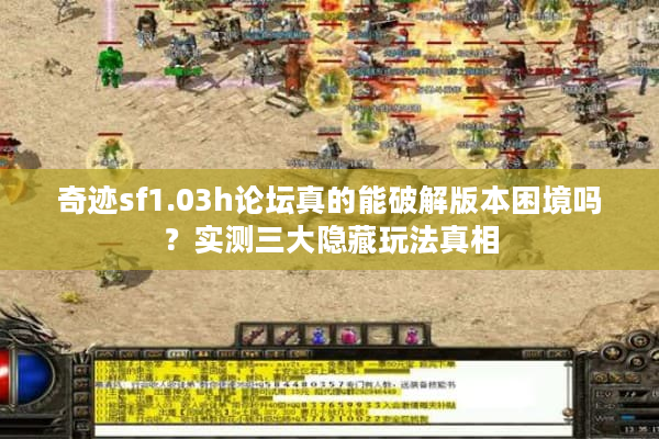 奇迹sf1.03h论坛真的能破解版本困境吗?实测三大隐藏玩法真相 奇迹sf1.03h论坛真的能破解版本困境吗?实测三大隐藏玩法真相