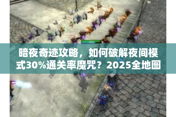 暗夜奇迹攻略，如何破解夜间模式30%通关率魔咒？2025全地图资源解析