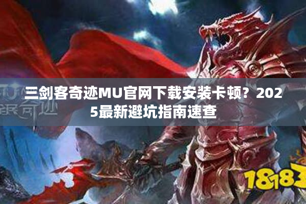 三剑客奇迹MU官网下载安装卡顿？2025最新避坑指南速查