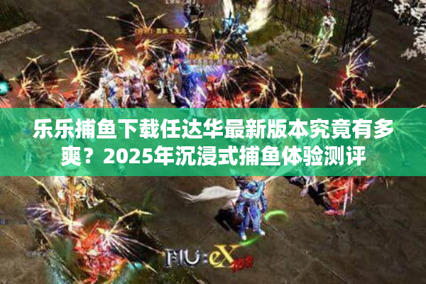 乐乐捕鱼下载任达华最新版本究竟有多爽？2025年沉浸式捕鱼体验测评