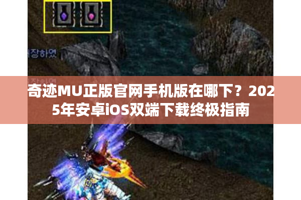 奇迹MU正版官网手机版在哪下？2025年安卓iOS双端下载终极指南