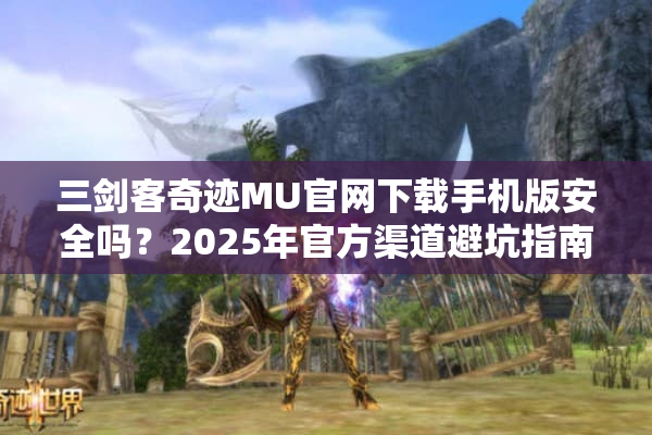 三剑客奇迹MU官网下载手机版安全吗?2025年官方渠道避坑指南 三剑客奇迹MU官网下载手机版安全吗?2025年官方渠道避坑指南