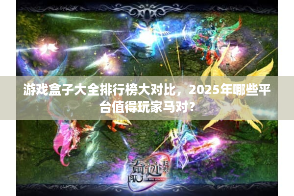游戏盒子大全排行榜大对比,2025年哪些平台值得玩家马对? 游戏盒子大全排行榜大对比,2025年哪些平台值得玩家马对?