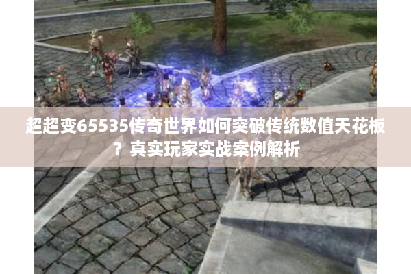 超超变65535传奇世界如何突破传统数值天花板？真实玩家实战案例解析