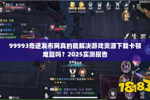 99993奇迹发布网真的能解决游戏资源下载卡顿难题吗?2025实测报告 99993奇迹发布网真的能解决游戏资源下载卡顿难题吗?2025实测报告