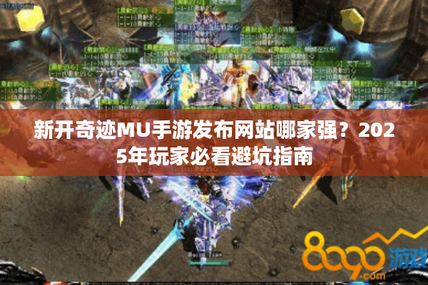新开奇迹MU手游发布网站哪家强?2025年玩家必看避坑指南 新开奇迹MU手游发布网站哪家强?2025年玩家必看避坑指南