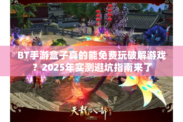BT手游盒子真的能免费玩破解游戏？2025年实测避坑指南来了
