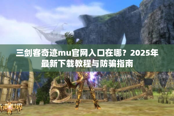 三剑客奇迹mu官网入口在哪？2025年最新下载教程与防骗指南