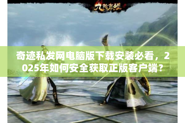 奇迹私发网电脑版下载安装必看,2025年如何安全获取正版客户端? 奇迹私发网电脑版下载安装必看,2025年如何安全获取正版客户端?
