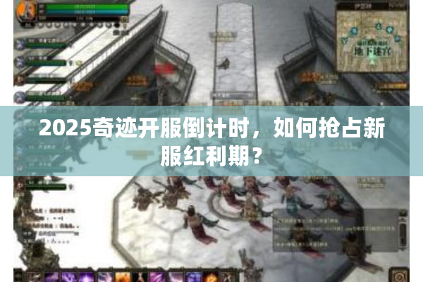 2025奇迹开服倒计时,如何抢占新服红利期? 2025奇迹开服倒计时,如何抢占新服红利期?