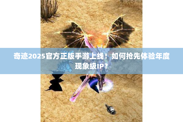 奇迹2025官方正版手游上线！如何抢先体验年度现象级IP？