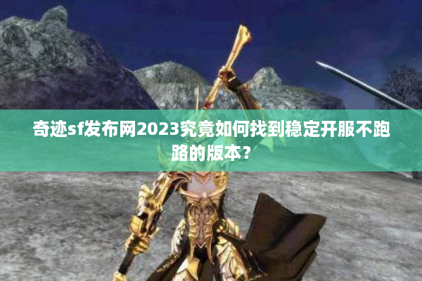 奇迹sf发布网2023究竟如何找到稳定开服不跑路的版本? 奇迹sf发布网2023究竟如何找到稳定开服不跑路的版本?