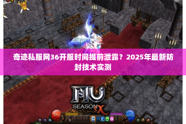 奇迹私服网36开服时间提前泄露?2025年最新防封技术实测 奇迹私服网36开服时间提前泄露?2025年最新防封技术实测