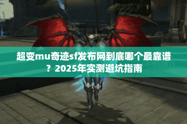 超变mu奇迹sf发布网到底哪个最靠谱？2025年实测避坑指南