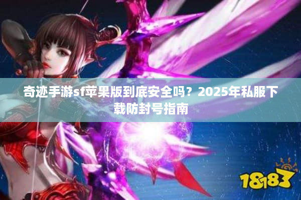 奇迹手游sf苹果版到底安全吗？2025年私服下载防封号指南