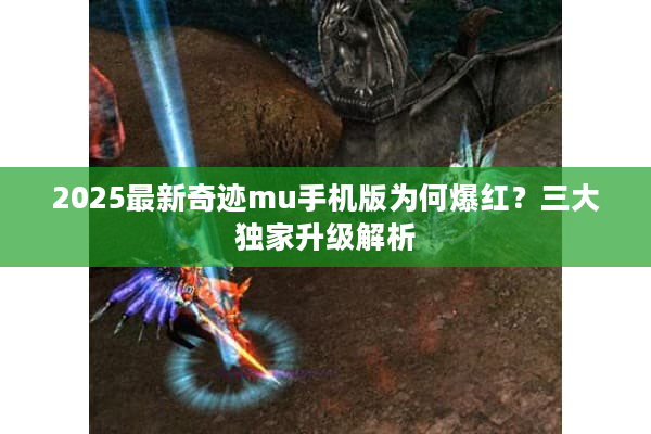 2025最新奇迹mu手机版为何爆红？三大独家升级解析