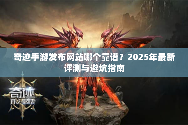 奇迹手游发布网站哪个靠谱?2025年最新评测与避坑指南 奇迹手游发布网站哪个靠谱?2025年最新评测与避坑指南