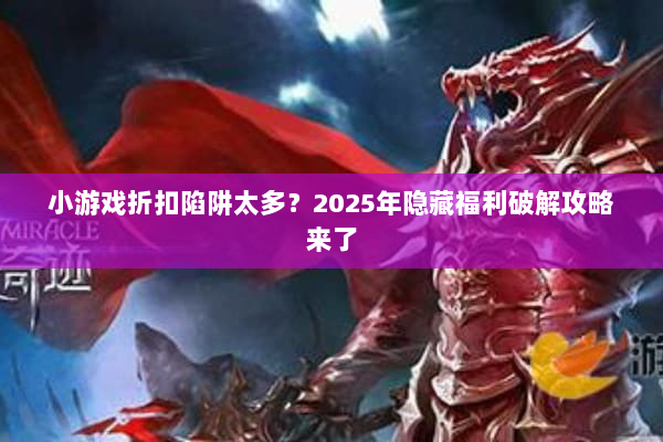小游戏折扣陷阱太多？2025年隐藏福利破解攻略来了