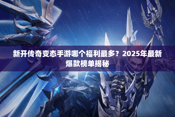 新开传奇变态手游哪个福利最多？2025年最新爆款榜单揭秘