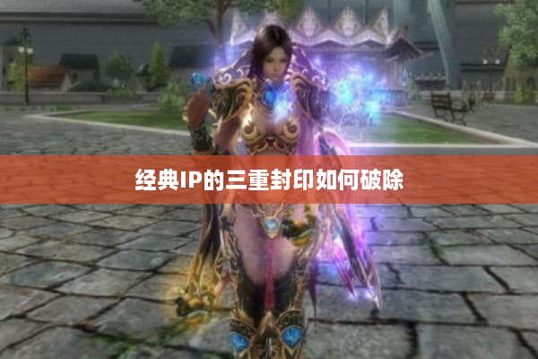 经典IP的三重封印如何破除