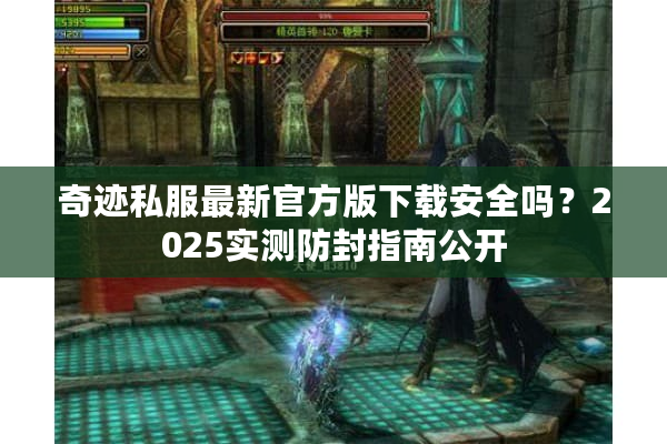 奇迹私服最新官方版下载安全吗？2025实测防封指南公开