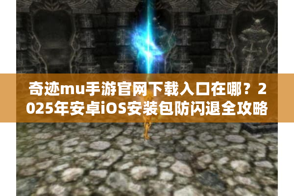 奇迹mu手游官网下载入口在哪?2025年安卓iOS安装包防闪退全攻略 奇迹mu手游官网下载入口在哪?2025年安卓iOS安装包防闪退全攻略