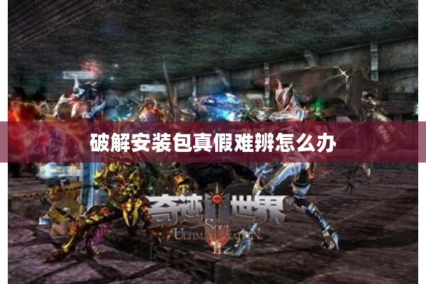 破解安装包真假难辨怎么办 破解安装包真假难辨怎么办