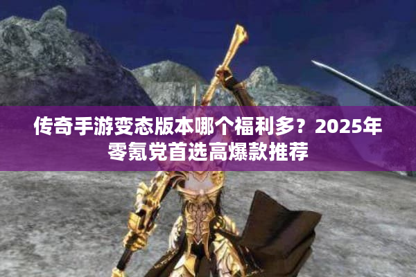 传奇手游变态版本哪个福利多？2025年零氪党首选高爆款推荐