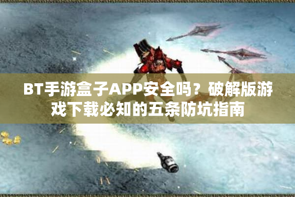 BT手游盒子APP安全吗？破解版游戏下载必知的五条防坑指南