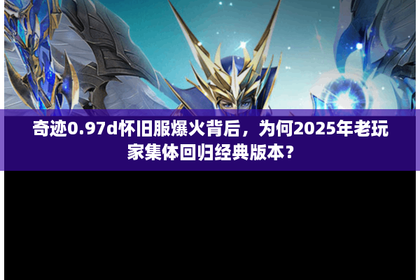 奇迹0.97d怀旧服爆火背后，为何2025年老玩家集体回归经典版本？