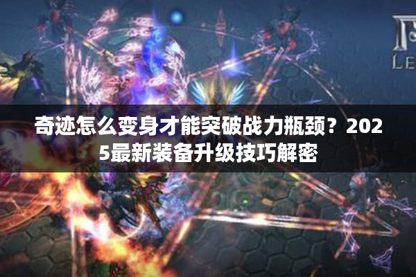 奇迹怎么变身才能突破战力瓶颈？2025最新装备升级技巧解密