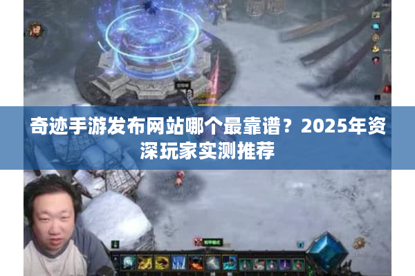 奇迹手游发布网站哪个最靠谱?2025年资深玩家实测推荐 奇迹手游发布网站哪个最靠谱?2025年资深玩家实测推荐