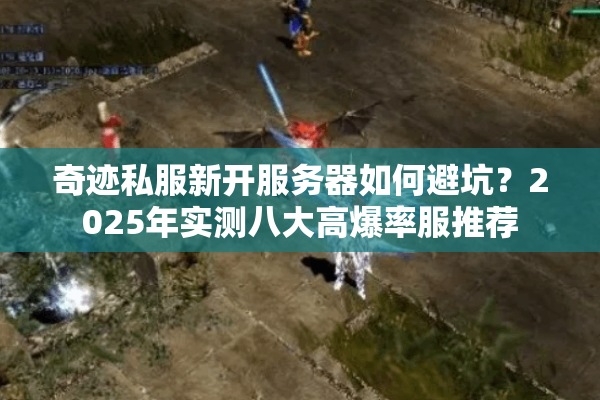 奇迹私服新开服务器如何避坑？2025年实测八大高爆率服推荐