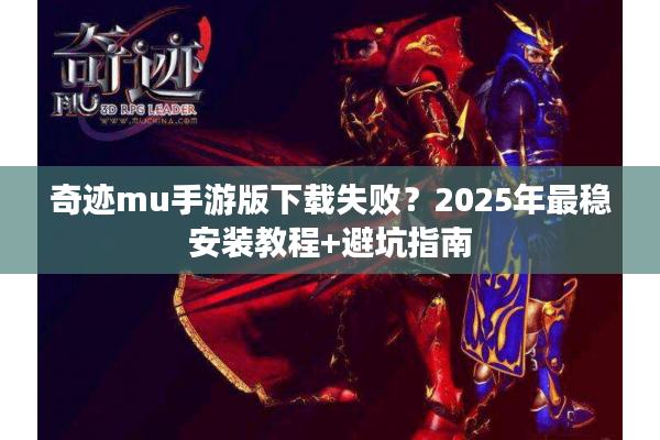 奇迹mu手游版下载失败?2025年最稳安装教程+避坑指南 奇迹mu手游版下载失败?2025年最稳安装教程+避坑指南