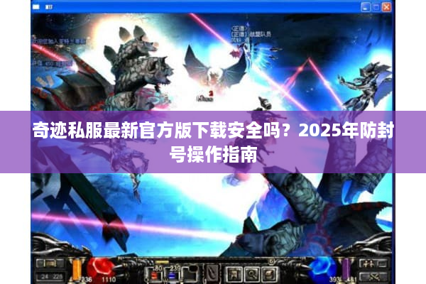 奇迹私服最新官方版下载安全吗？2025年防封号操作指南