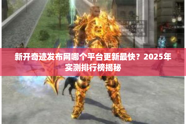 新开奇迹发布网哪个平台更新最快?2025年实测排行榜揭秘 新开奇迹发布网哪个平台更新最快?2025年实测排行榜揭秘