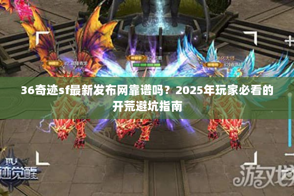 36奇迹sf最新发布网靠谱吗?2025年玩家必看的开荒避坑指南 36奇迹sf最新发布网靠谱吗?2025年玩家必看的开荒避坑指南