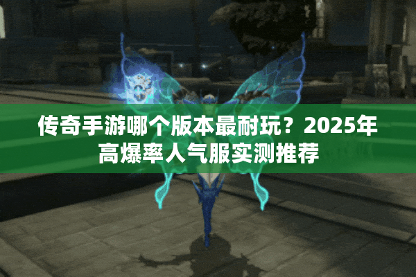 传奇手游哪个版本最耐玩？2025年高爆率人气服实测推荐