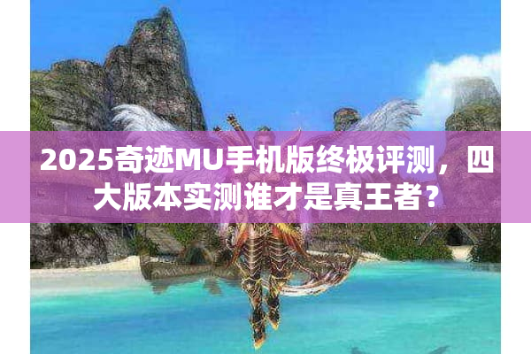 2025奇迹MU手机版终极评测，四大版本实测谁才是真王者？