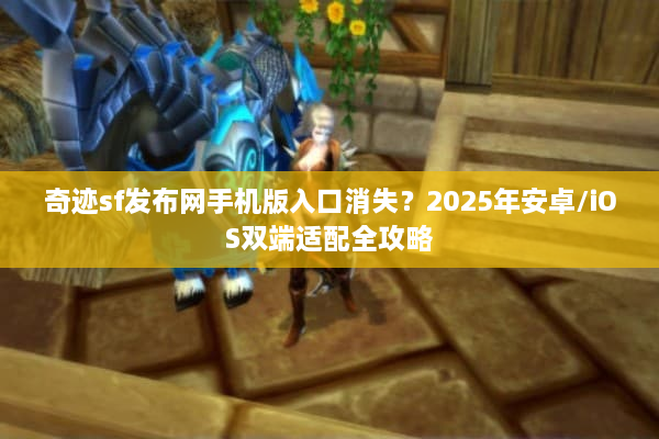 奇迹sf发布网手机版入口消失？2025年安卓/iOS双端适配全攻略