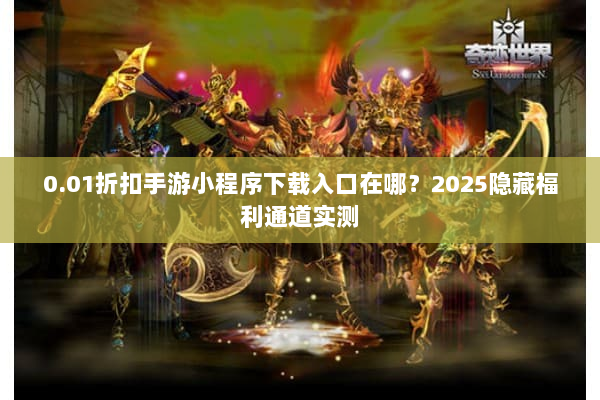 0.01折扣手游小程序下载入口在哪？2025隐藏福利通道实测