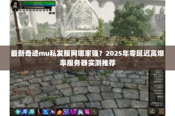 最新奇迹mu私发服网哪家强？2025年零延迟高爆率服务器实测推荐