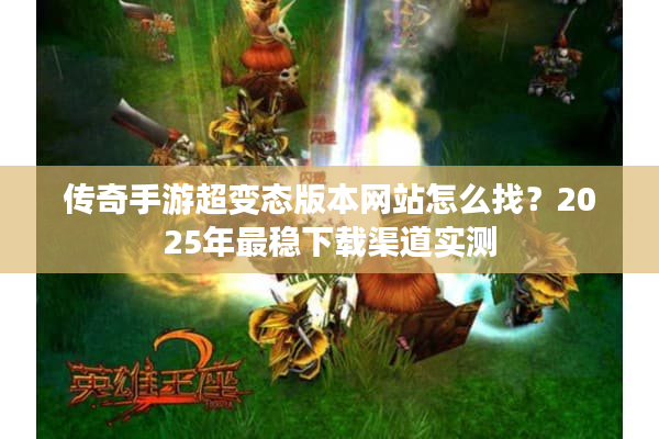 传奇手游超变态版本网站怎么找？2025年最稳下载渠道实测
