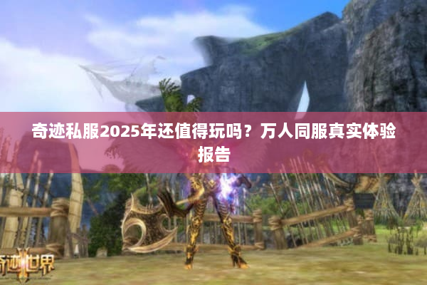 奇迹私服2025年还值得玩吗？万人同服真实体验报告