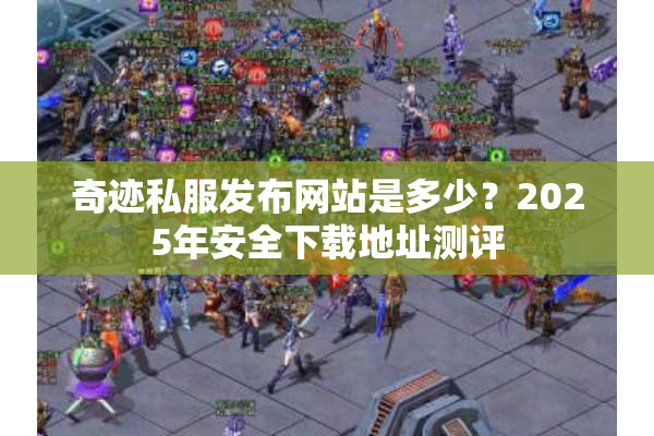 奇迹私服发布网站是多少？2025年安全下载地址测评