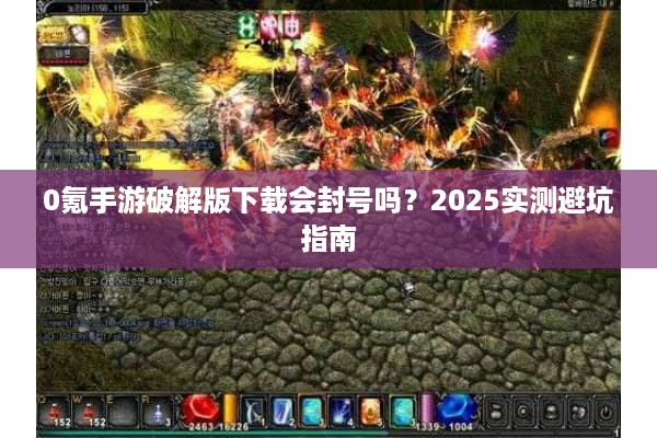 0氪手游破解版下载会封号吗？2025实测避坑指南