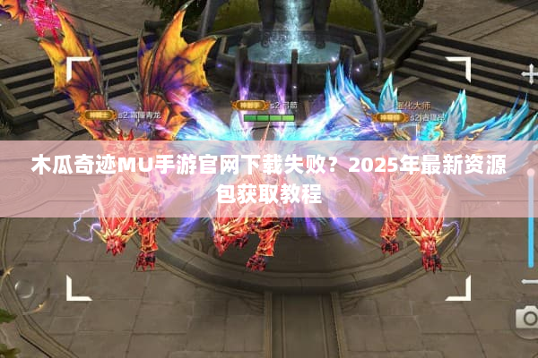 木瓜奇迹MU手游官网下载失败？2025年最新资源包获取教程