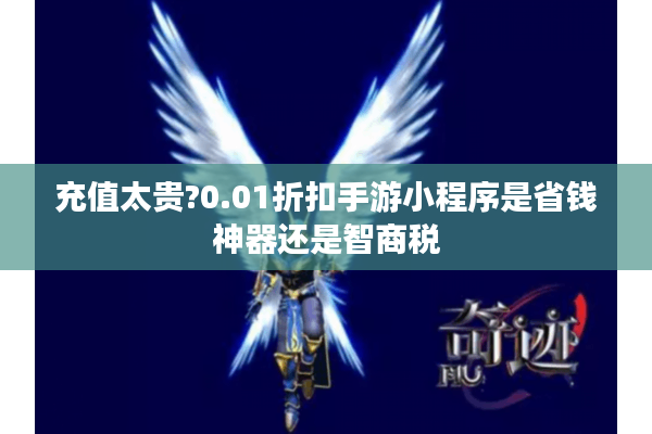 充值太贵?0.01折扣手游小程序是省钱神器还是智商税
