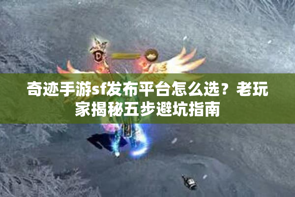 奇迹手游sf发布平台怎么选？老玩家揭秘五步避坑指南